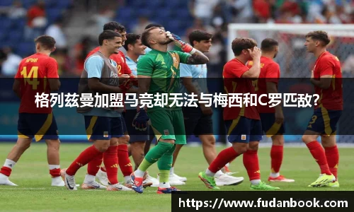 格列兹曼加盟马竞却无法与梅西和C罗匹敌？