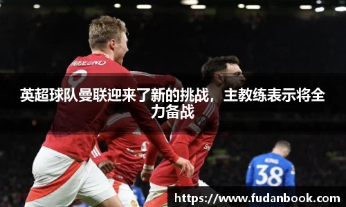 英超球队曼联迎来了新的挑战，主教练表示将全力备战