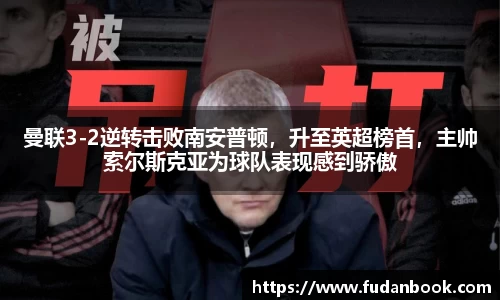 曼联3-2逆转击败南安普顿，升至英超榜首，主帅索尔斯克亚为球队表现感到骄傲