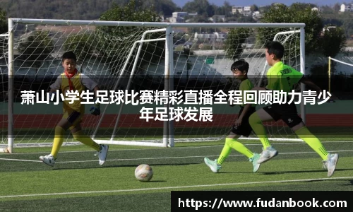 萧山小学生足球比赛精彩直播全程回顾助力青少年足球发展
