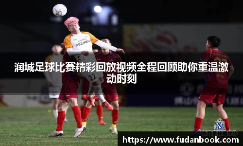 润城足球比赛精彩回放视频全程回顾助你重温激动时刻