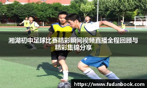 湘湖初中足球比赛精彩瞬间视频直播全程回顾与精彩集锦分享