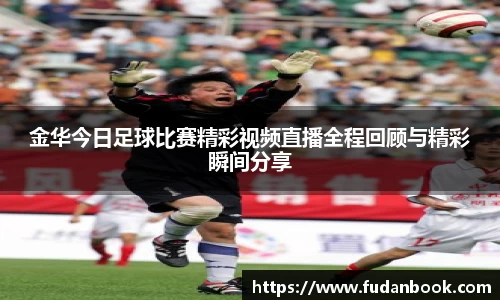 金华今日足球比赛精彩视频直播全程回顾与精彩瞬间分享