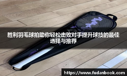 胜利羽毛球拍助你轻松击败对手提升球技的最佳选择与推荐