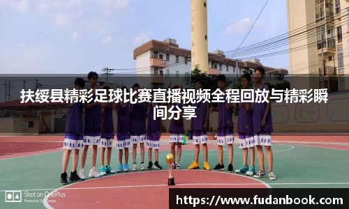 扶绥县精彩足球比赛直播视频全程回放与精彩瞬间分享