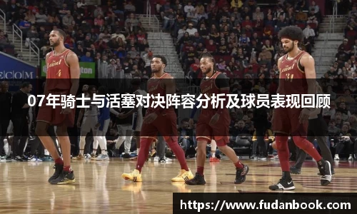07年骑士与活塞对决阵容分析及球员表现回顾