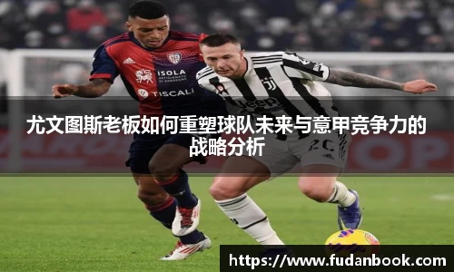 尤文图斯老板如何重塑球队未来与意甲竞争力的战略分析
