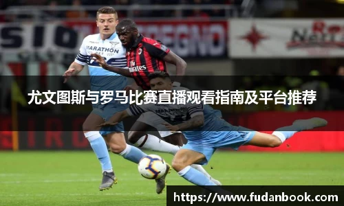 尤文图斯与罗马比赛直播观看指南及平台推荐