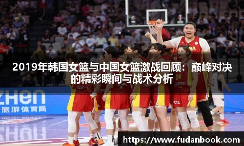 2019年韩国女篮与中国女篮激战回顾：巅峰对决的精彩瞬间与战术分析