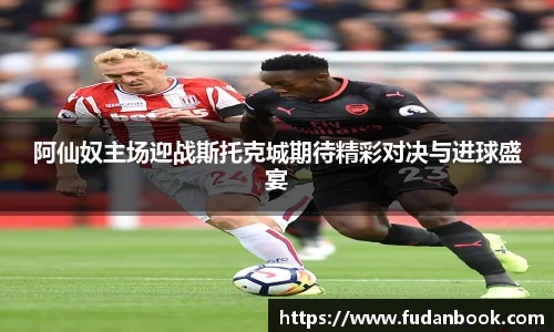 阿仙奴主场迎战斯托克城期待精彩对决与进球盛宴