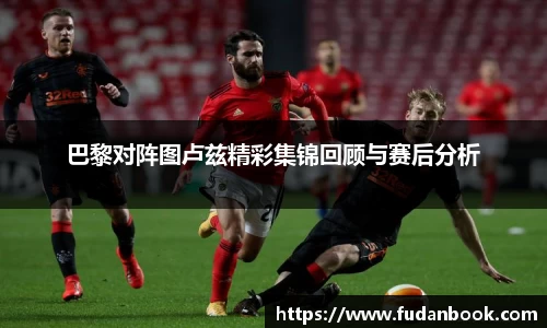 巴黎对阵图卢兹精彩集锦回顾与赛后分析