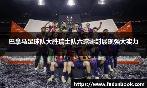 巴拿马足球队大胜瑞士队六球零封展现强大实力