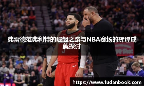 弗雷德范弗利特的崛起之路与NBA赛场的辉煌成就探讨