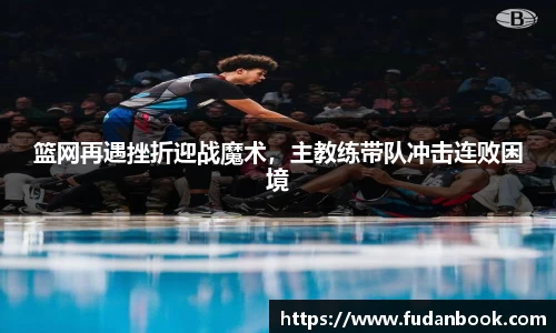 篮网再遇挫折迎战魔术，主教练带队冲击连败困境